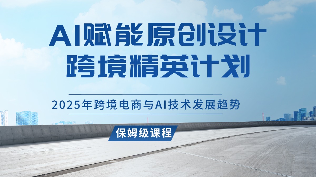 AI赋能原创设计跨境精英计划,2025年跨境电商与AI技术发展趋势-亮剑学堂