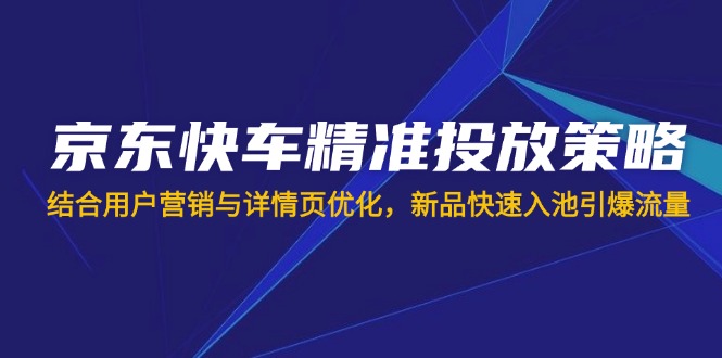 (14185期)京东快车精准投放策略,结合用户营销与详情页优化,新品快速入池引爆流量-亮剑学堂