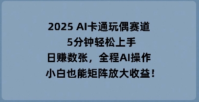 2025 AI卡通玩偶赛道,5分钟轻松上手,日入数张,全程AI操作,小白也能矩阵放大收益-亮剑学堂