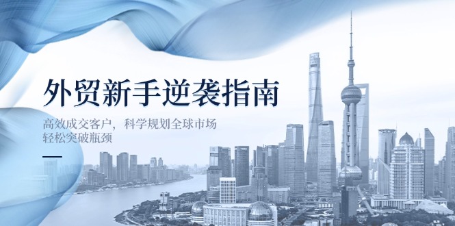 （14201期）外贸新手逆袭指南：高效成交客户，科学规划全球市场，轻松突破瓶颈-亮剑学堂