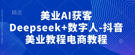美业AI获客Deepseek+数字人-抖音美业教程电商教程-亮剑学堂